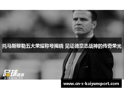 托马斯穆勒五大荣耀称号揭晓 见证德意志战神的传奇荣光 托马斯穆勒五大荣耀称号揭晓 见证德意志战神的传奇荣光