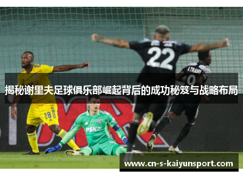 揭秘谢里夫足球俱乐部崛起背后的成功秘笈与战略布局 揭秘谢里夫足球俱乐部崛起背后的成功秘笈与战略布局