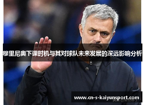 穆里尼奥下课时机与其对球队未来发展的深远影响分析 穆里尼奥下课时机与其对球队未来发展的深远影响分析