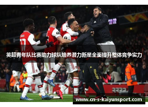 英超青年队比赛助力球队培养潜力新星全面提升整体竞争实力