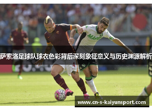 萨索洛足球队球衣色彩背后深刻象征意义与历史渊源解析 萨索洛足球队球衣色彩背后深刻象征意义与历史渊源解析