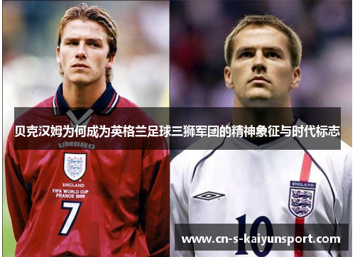 贝克汉姆为何成为英格兰足球三狮军团的精神象征与时代标志 贝克汉姆为何成为英格兰足球三狮军团的精神象征与时代标志