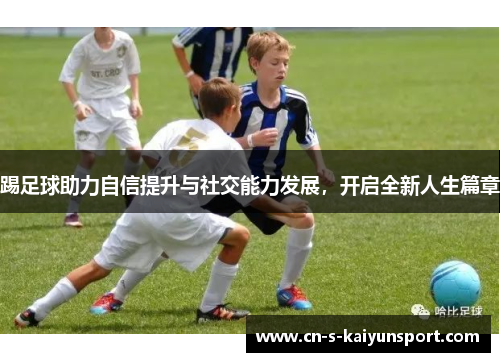 踢足球助力自信提升与社交能力发展,开启全新人生篇章 踢足球助力自信提升与社交能力发展,开启全新人生篇章