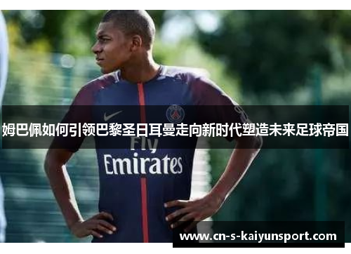 姆巴佩如何引领巴黎圣日耳曼走向新时代塑造未来足球帝国 姆巴佩如何引领巴黎圣日耳曼走向新时代塑造未来足球帝国