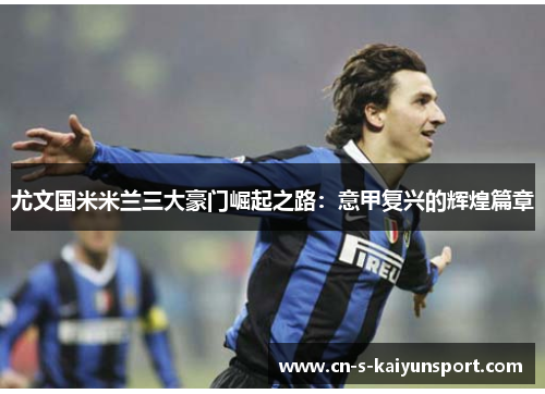 尤文国米米兰三大豪门崛起之路:意甲复兴的辉煌篇章 尤文国米米兰三大豪门崛起之路:意甲复兴的辉煌篇章