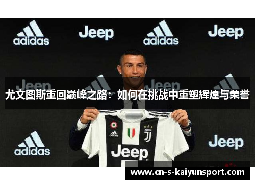 尤文图斯重回巅峰之路:如何在挑战中重塑辉煌与荣誉 尤文图斯重回巅峰之路:如何在挑战中重塑辉煌与荣誉