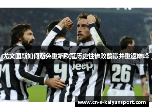 尤文图斯如何避免重蹈欧冠历史性惨败覆辙并重返巅峰 尤文图斯如何避免重蹈欧冠历史性惨败覆辙并重返巅峰