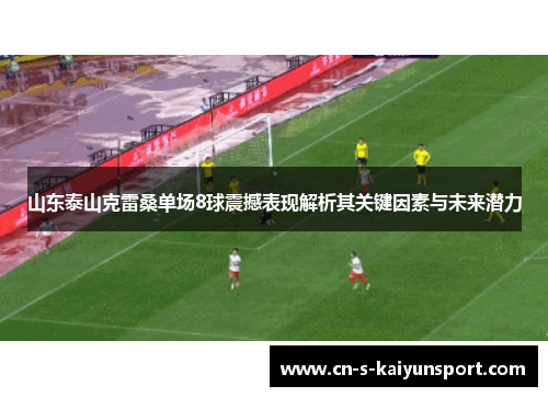 山东泰山克雷桑单场8球震撼表现解析其关键因素与未来潜力 山东泰山克雷桑单场8球震撼表现解析其关键因素与未来潜力
