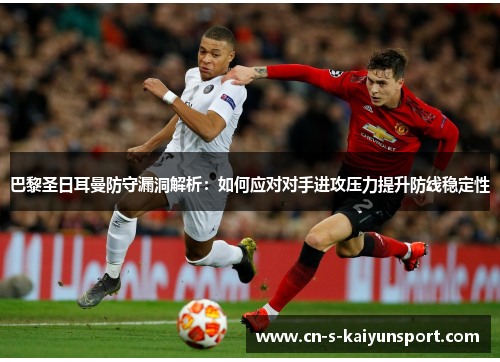 巴黎圣日耳曼防守漏洞解析:如何应对对手进攻压力提升防线稳定性 巴黎圣日耳曼防守漏洞解析:如何应对对手进攻压力提升防线稳定性