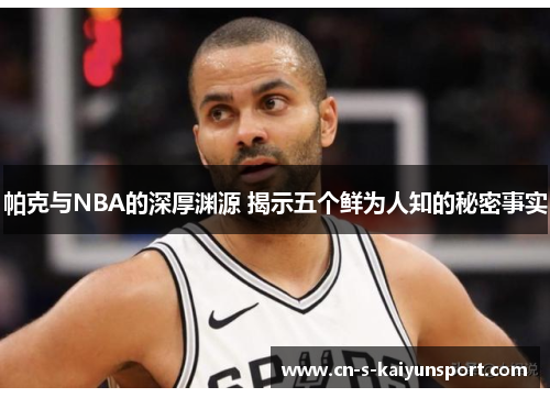 帕克与NBA的深厚渊源 揭示五个鲜为人知的秘密事实 帕克与NBA的深厚渊源 揭示五个鲜为人知的秘密事实