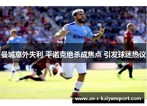 曼城意外失利 平诺克绝杀成焦点 引发球迷热议 曼城意外失利 平诺克绝杀成焦点 引发球迷热议