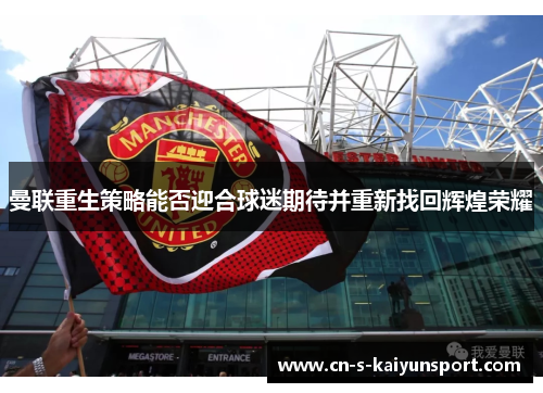 曼联重生策略能否迎合球迷期待并重新找回辉煌荣耀 曼联重生策略能否迎合球迷期待并重新找回辉煌荣耀