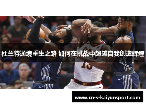 杜兰特逆境重生之路 如何在挑战中超越自我创造辉煌
