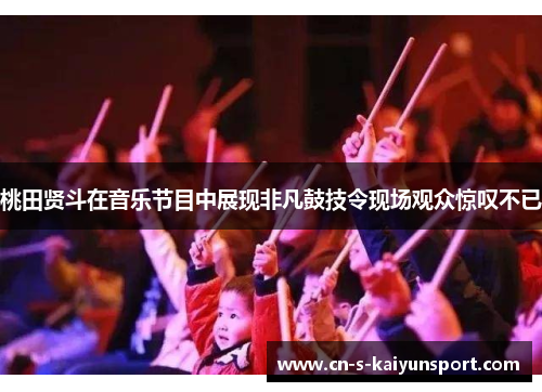 桃田贤斗在音乐节目中展现非凡鼓技令现场观众惊叹不已 桃田贤斗在音乐节目中展现非凡鼓技令现场观众惊叹不已