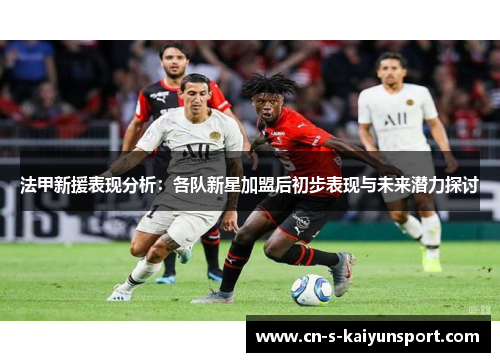 法甲新援表现分析:各队新星加盟后初步表现与未来潜力探讨 法甲新援表现分析:各队新星加盟后初步表现与未来潜力探讨
