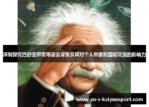 深刻探究巴舒亚伊常用语言背景及其对个人形象和国际交流的影响力 深刻探究巴舒亚伊常用语言背景及其对个人形象和国际交流的影响力