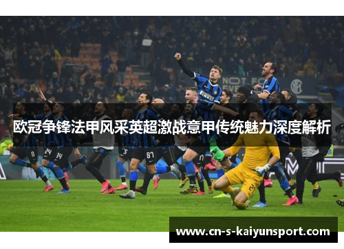欧冠争锋法甲风采英超激战意甲传统魅力深度解析