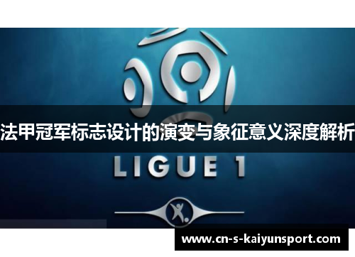 法甲冠军标志设计的演变与象征意义深度解析