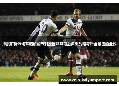 深度解析波切蒂诺加盟热刺原因及其背后多重战略考量全景图的全貌