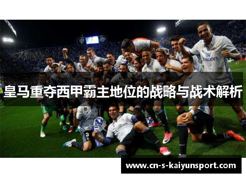 皇马重夺西甲霸主地位的战略与战术解析 皇马重夺西甲霸主地位的战略与战术解析