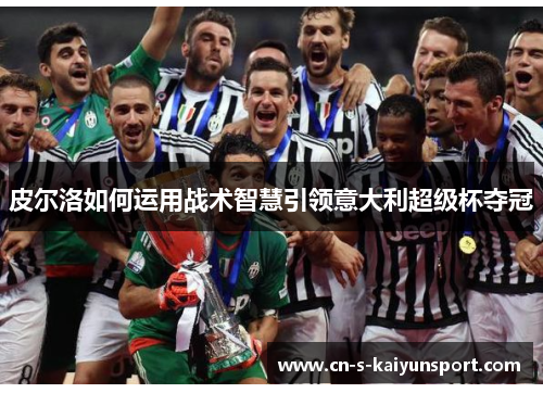 皮尔洛如何运用战术智慧引领意大利超级杯夺冠 皮尔洛如何运用战术智慧引领意大利超级杯夺冠