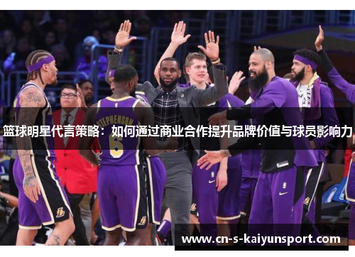 篮球明星代言策略:如何通过商业合作提升品牌价值与球员影响力 篮球明星代言策略:如何通过商业合作提升品牌价值与球员影响力