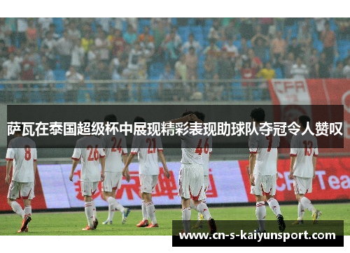 萨瓦在泰国超级杯中展现精彩表现助球队夺冠令人赞叹