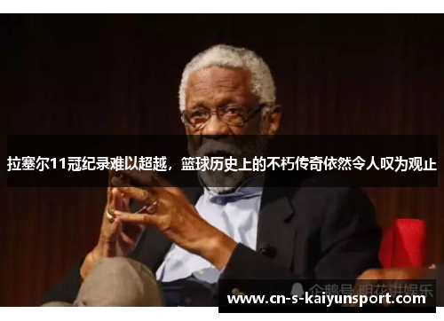 拉塞尔11冠纪录难以超越，篮球历史上的不朽传奇依然令人叹为观止