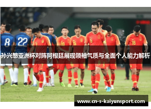 孙兴慜亚洲杯对阵阿根廷展现领袖气质与全面个人能力解析