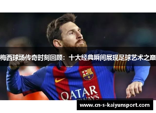 梅西球场传奇时刻回顾：十大经典瞬间展现足球艺术之巅