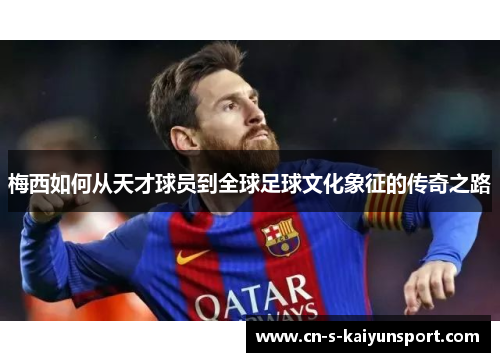 梅西如何从天才球员到全球足球文化象征的传奇之路