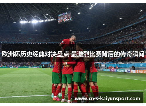 欧洲杯历史经典对决盘点 最激烈比赛背后的传奇瞬间 欧洲杯历史经典对决盘点 最激烈比赛背后的传奇瞬间