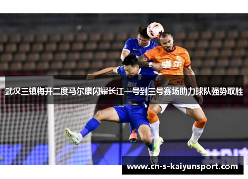 武汉三镇梅开二度马尔康闪耀长江一号到三号赛场助力球队强势取胜 武汉三镇梅开二度马尔康闪耀长江一号到三号赛场助力球队强势取胜