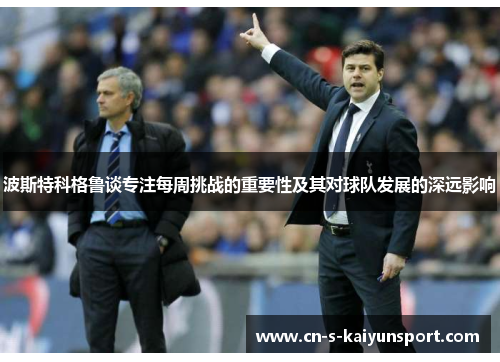 波斯特科格鲁谈专注每周挑战的重要性及其对球队发展的深远影响 波斯特科格鲁谈专注每周挑战的重要性及其对球队发展的深远影响