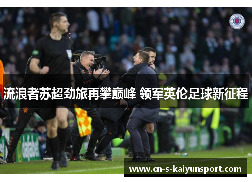 流浪者苏超劲旅再攀巅峰 领军英伦足球新征程 流浪者苏超劲旅再攀巅峰 领军英伦足球新征程