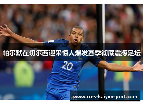 帕尔默在切尔西迎来惊人爆发赛季彻底震撼足坛