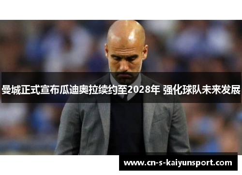 曼城正式宣布瓜迪奥拉续约至2028年 强化球队未来发展