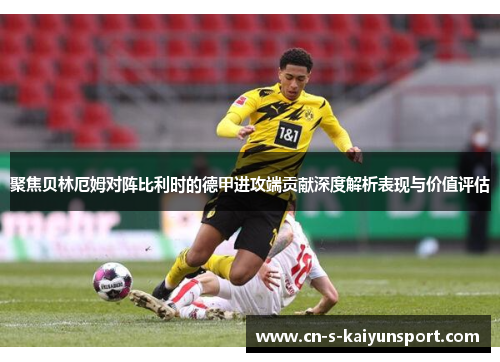 聚焦贝林厄姆对阵比利时的德甲进攻端贡献深度解析表现与价值评估
