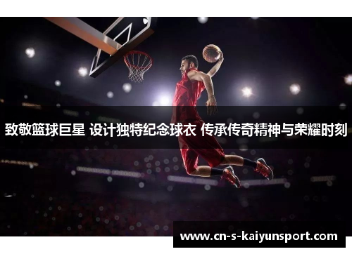 致敬篮球巨星 设计独特纪念球衣 传承传奇精神与荣耀时刻