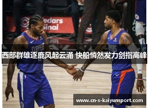 西部群雄逐鹿风起云涌 快船悄然发力剑指高峰 西部群雄逐鹿风起云涌 快船悄然发力剑指高峰