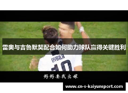 雷奥与吉鲁默契配合如何助力球队赢得关键胜利 雷奥与吉鲁默契配合如何助力球队赢得关键胜利