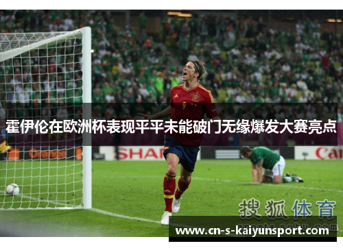 霍伊伦在欧洲杯表现平平未能破门无缘爆发大赛亮点 霍伊伦在欧洲杯表现平平未能破门无缘爆发大赛亮点