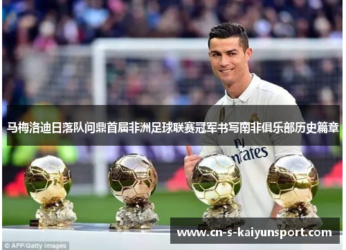 马梅洛迪日落队问鼎首届非洲足球联赛冠军书写南非俱乐部历史篇章