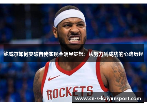 鲍威尔如何突破自我实现全明星梦想:从努力到成功的心路历程 鲍威尔如何突破自我实现全明星梦想:从努力到成功的心路历程